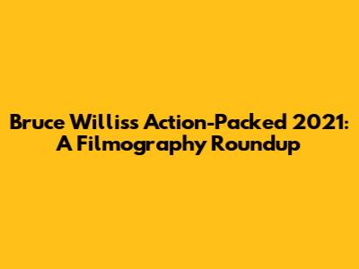 Bruce Willis's Action-Packed 2021: A Filmography Roundup