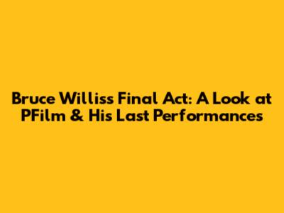 Bruce Willis's Final Act: A Look at 'PFilm' & His Last Performances