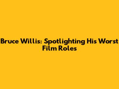 Bruce Willis: Spotlighting His Worst Film Roles