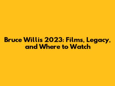 Bruce Willis 2023: Films, Legacy, and Where to Watch
