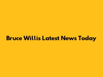 Bruce Willis Latest News Today