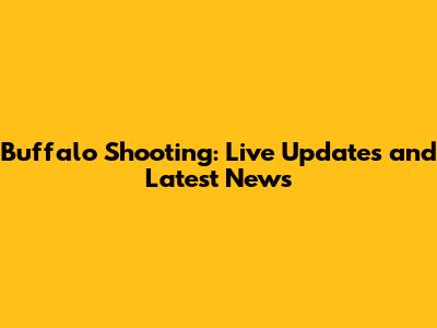 Buffalo Shooting: Live Updates and Latest News