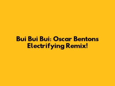 Bui Bui Bui: Oscar Benton's Electrifying Remix!
