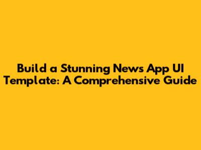 Build a Stunning News App UI Template: A Comprehensive Guide