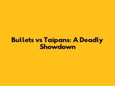 Bullets vs Taipans: A Deadly Showdown