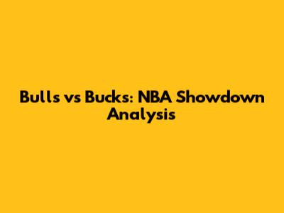 Bulls vs Bucks: NBA Showdown Analysis