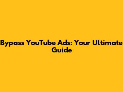 Bypass YouTube Ads: Your Ultimate Guide