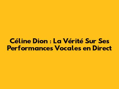Céline Dion : La Vérité Sur Ses Performances Vocales en Direct