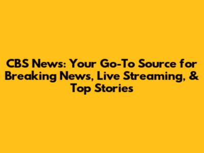 CBS News: Your Go-To Source for Breaking News, Live Streaming, & Top Stories