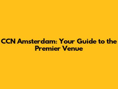 CCN Amsterdam: Your Guide to the Premier Venue