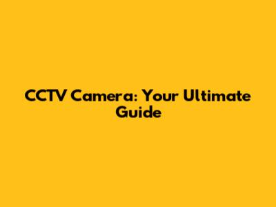 CCTV Camera: Your Ultimate Guide