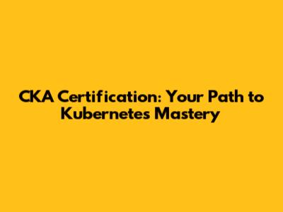 CKA Certification: Your Path to Kubernetes Mastery