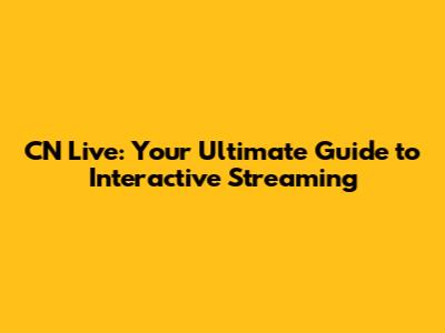 CN Live: Your Ultimate Guide to Interactive Streaming