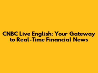 CNBC Live English: Your Gateway to Real-Time Financial News