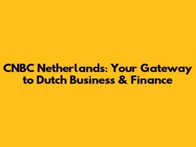CNBC Netherlands: Your Gateway to Dutch Business & Finance