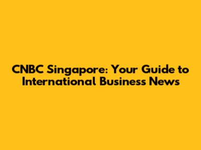 CNBC Singapore: Your Guide to International Business News