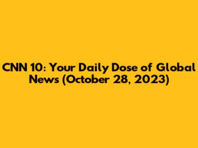 CNN 10: Your Daily Dose of Global News (October 28, 2023)