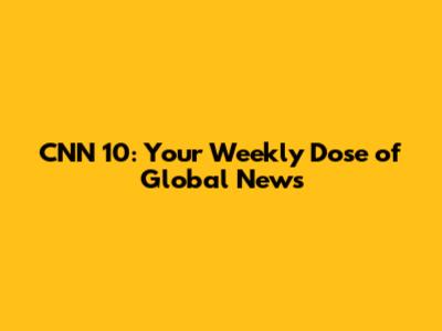 CNN 10: Your Weekly Dose of Global News
