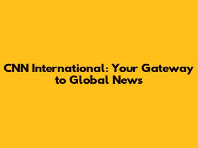 CNN International: Your Gateway to Global News