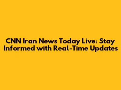 CNN Iran News Today Live: Stay Informed with Real-Time Updates