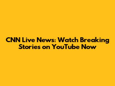 CNN Live News: Watch Breaking Stories on YouTube Now