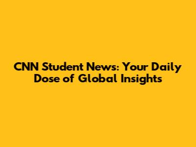 CNN Student News: Your Daily Dose of Global Insights