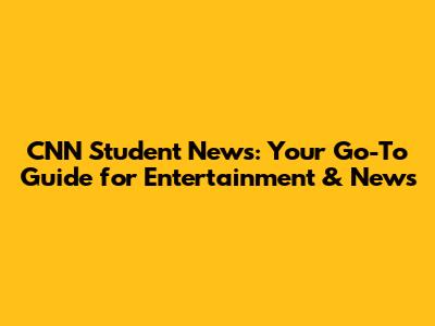 CNN Student News: Your Go-To Guide for Entertainment & News