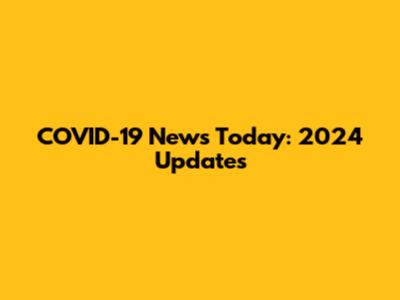 COVID-19 News Today: 2024 Updates