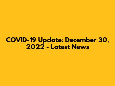 COVID-19 Update: December 30, 2022 - Latest News