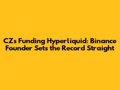 CZ's Funding Hyperliquid: Binance Founder Sets the Record Straight