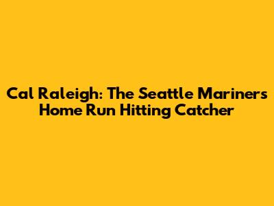 Cal Raleigh: The Seattle Mariners' Home Run Hitting Catcher