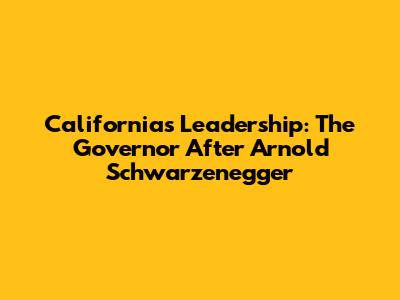 California's Leadership: The Governor After Arnold Schwarzenegger