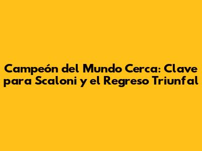 Campeón del Mundo Cerca: Clave para Scaloni y el Regreso Triunfal