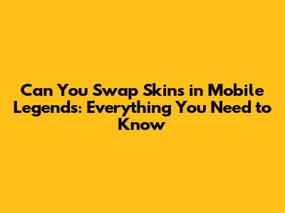 Can You Swap Skins in Mobile Legends: Everything You Need to Know