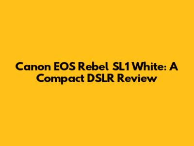 Canon EOS Rebel SL1 White: A Compact DSLR Review