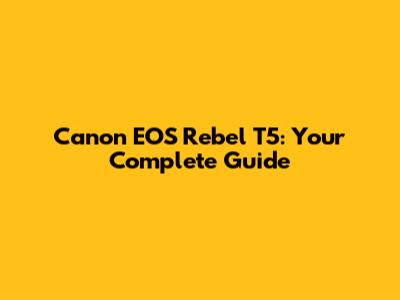 Canon EOS Rebel T5: Your Complete Guide