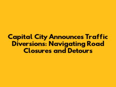 Capital City Announces Traffic Diversions: Navigating Road Closures and Detours