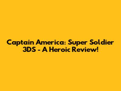 Captain America: Super Soldier 3DS - A Heroic Review!