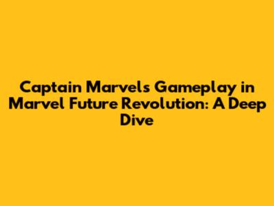Captain Marvel's Gameplay in Marvel Future Revolution: A Deep Dive