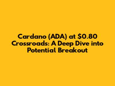 Cardano (ADA) at $0.80 Crossroads: A Deep Dive into Potential Breakout
