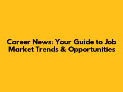Career News: Your Guide to Job Market Trends & Opportunities