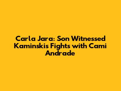 Carla Jara: Son Witnessed Kaminski's Fights with Cami Andrade