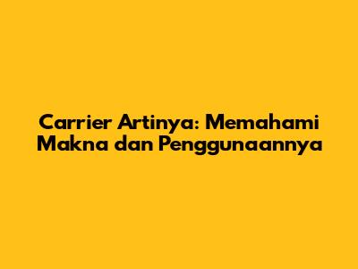 Carrier Artinya: Memahami Makna dan Penggunaannya