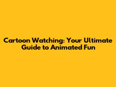 Cartoon Watching: Your Ultimate Guide to Animated Fun