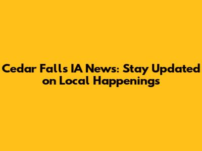 Cedar Falls IA News: Stay Updated on Local Happenings