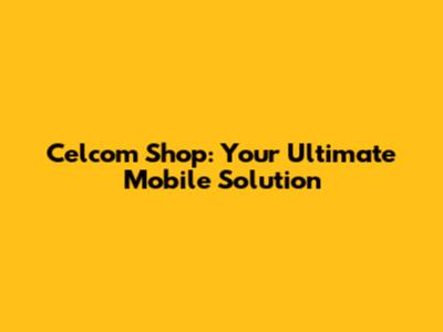 Celcom Shop: Your Ultimate Mobile Solution