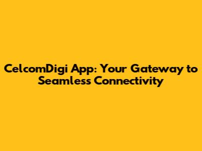 CelcomDigi App: Your Gateway to Seamless Connectivity