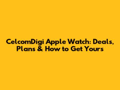 CelcomDigi Apple Watch: Deals, Plans & How to Get Yours