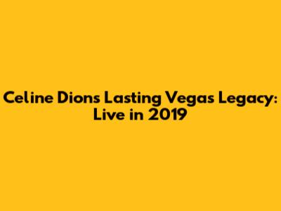 Celine Dion's Lasting Vegas Legacy: Live in 2019