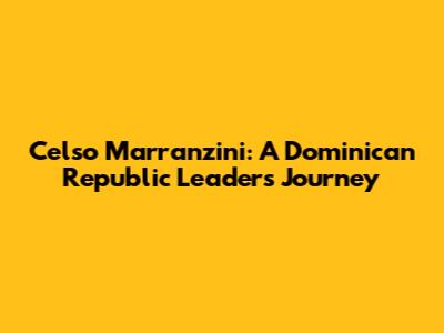 Celso Marranzini: A Dominican Republic Leader's Journey
